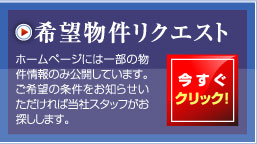 希望物件リクエスト。ホームページには一部の物件情報のみ公開しています。ご希望の条件をお知らせいただければ当社スタッフがお探しします。